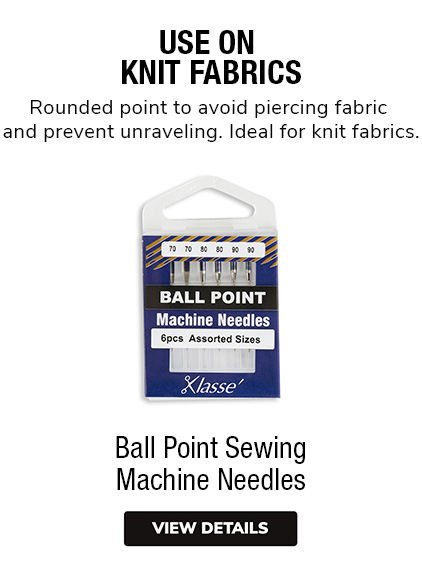 Ball Point Sewing Machine Needles •	Use on Knit Fabrics •	Rounded point to avoid piercing fabric and prevent unraveling. Ideal for knit fabrics.