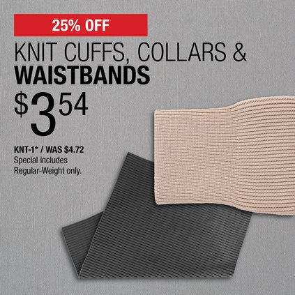 25% Off Knit Cuffs, Collars & Waistbands $3.54 / KNT-1* / Was $4.72 / Special includes Regular-Weight only.