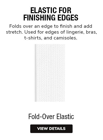 Fold-Over Elastic - Folds over an edge to finish and add stretch. Used for edges of lingerie, bras,t-shirts, and camisoles. 