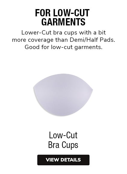 Low-Cut Bra Cups | Lower-cut bra cups with a bit more coverage than Demi/Half pads. Good for low-cut garments.