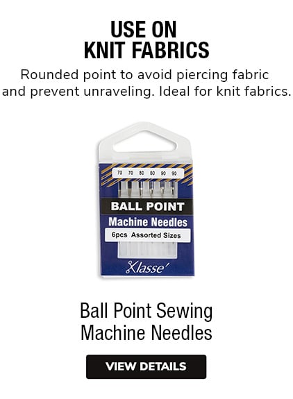 Ball Point Sewing Machine Needles •	Use on Knit Fabrics •	Rounded point to avoid piercing fabric and prevent unraveling. Ideal for knit fabrics.