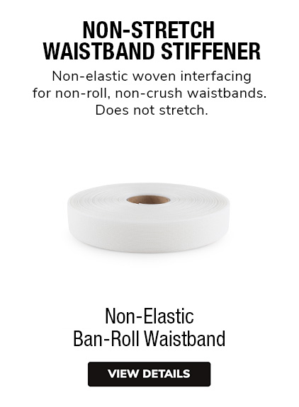 Non-Elastic Ban-Roll Waistband | Non-Stretch Waistband Stiffener. Non-Elastic woven interfacing for non-roll, non-crush waistbands. Does not stretch.
